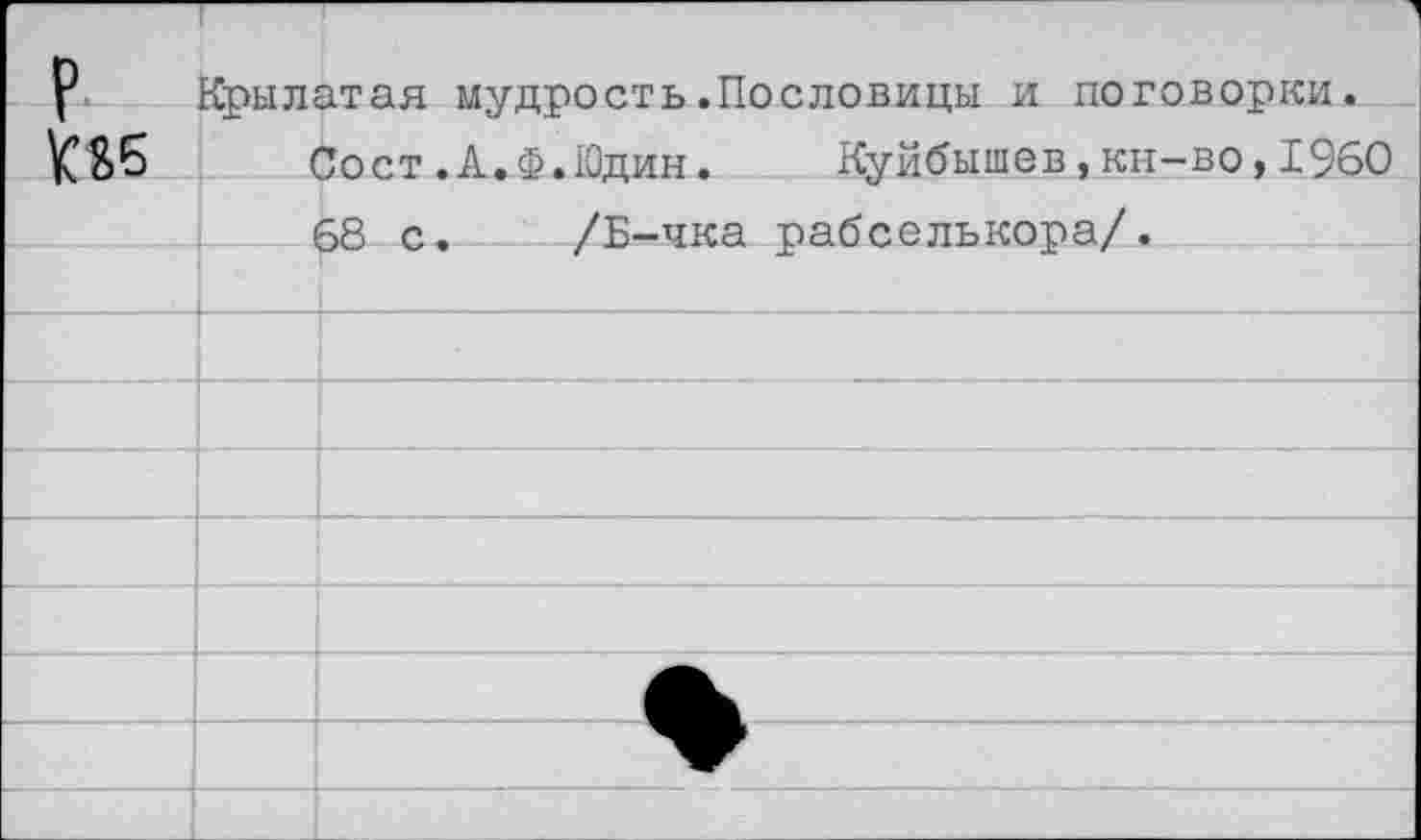 ﻿р
Крылатая мудрость.Пословицы и поговорки.
Сост.А.Ф.Юдин. Куйбышев,кн-во,1960 68 с. /Б-чка рабселькора/.